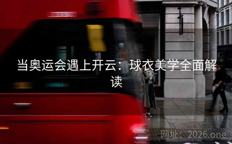 当奥运会遇上开云:球衣美学全面解读 当奥运会遇上开云:球衣美学全面解读