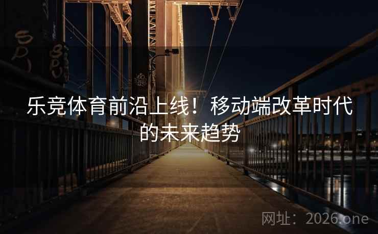 乐竞体育前沿上线!移动端改革时代的未来趋势 乐竞体育前沿上线!移动端改革时代的未来趋势