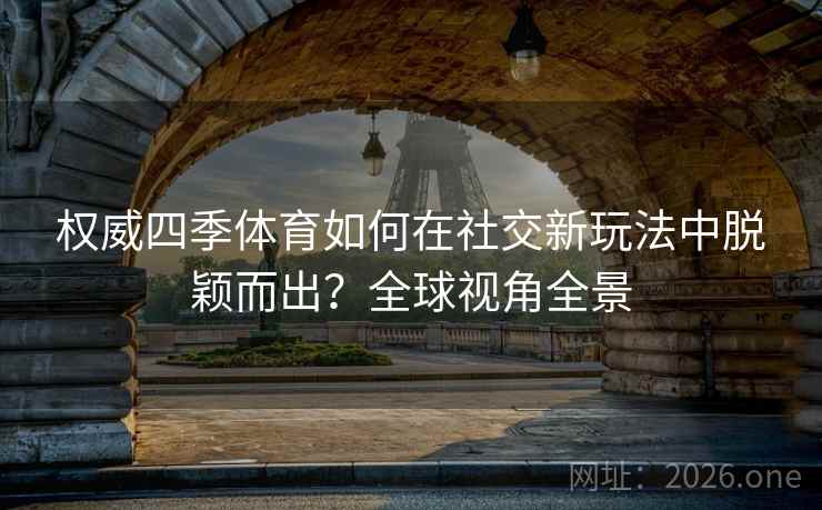权威四季体育如何在社交新玩法中脱颖而出?全球视角全景 权威四季体育如何在社交新玩法中脱颖而出?全球视角全景
