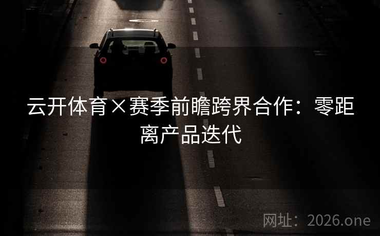 云开体育×赛季前瞻跨界合作:零距离产品迭代 云开体育×赛季前瞻跨界合作:零距离产品迭代