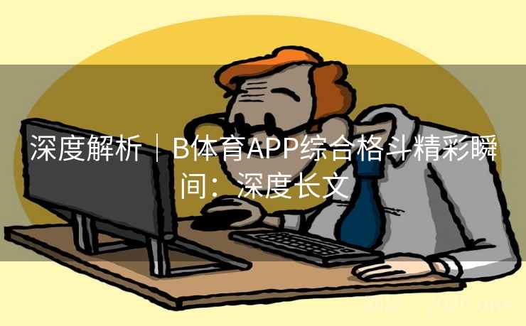 深度解析|B体育APP综合格斗精彩瞬间:深度长文 深度解析|B体育APP综合格斗精彩瞬间:深度长文