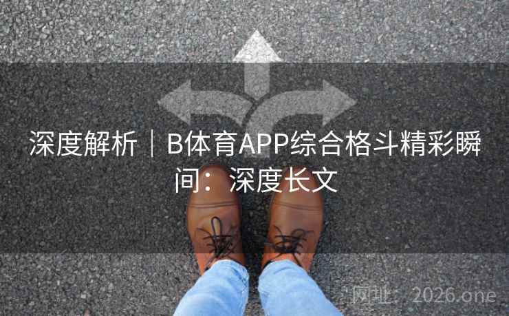 深度解析|B体育APP综合格斗精彩瞬间:深度长文 深度解析|B体育APP综合格斗精彩瞬间:深度长文