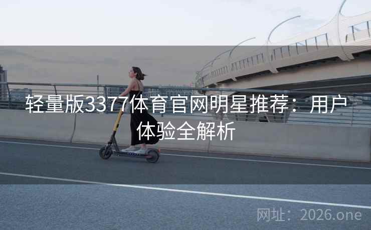 轻量版3377体育官网明星推荐:用户体验全解析 轻量版3377体育官网明星推荐:用户体验全解析