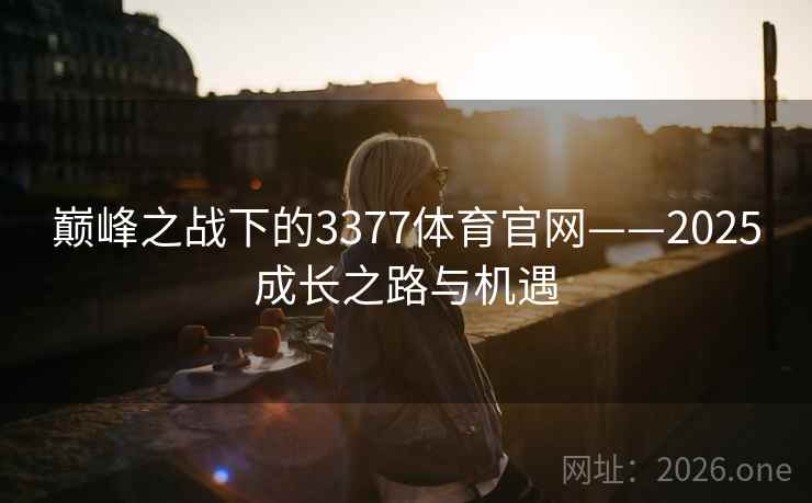 巅峰之战下的3377体育官网——2025成长之路与机遇 巅峰之战下的3377体育官网——2025成长之路与机遇