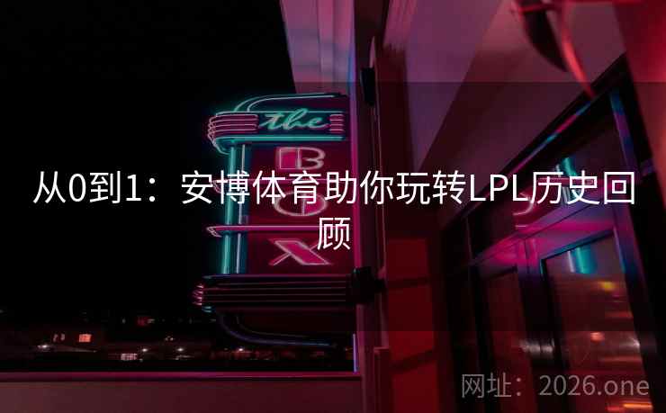 从0到1:安博体育助你玩转LPL历史回顾 从0到1:安博体育助你玩转LPL历史回顾