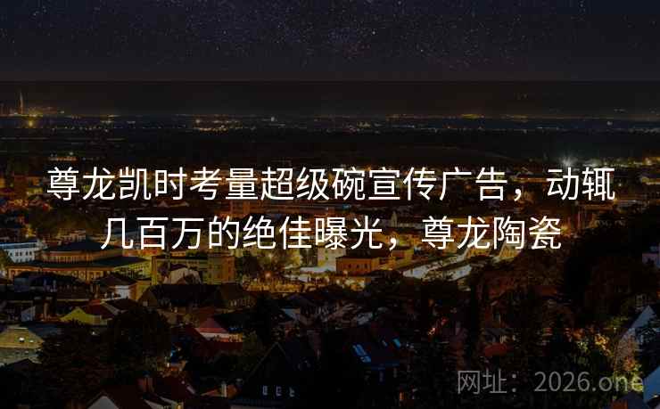 尊龙凯时考量超级碗宣传广告,动辄几百万的绝佳曝光,尊龙陶瓷 尊龙凯时考量超级碗宣传广告,动辄几百万的绝佳曝光,尊龙陶瓷