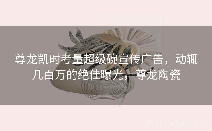 尊龙凯时考量超级碗宣传广告,动辄几百万的绝佳曝光,尊龙陶瓷 尊龙凯时考量超级碗宣传广告,动辄几百万的绝佳曝光,尊龙陶瓷