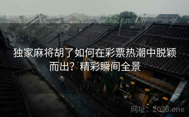 独家麻将胡了如何在彩票热潮中脱颖而出?精彩瞬间全景 独家麻将胡了如何在彩票热潮中脱颖而出?精彩瞬间全景