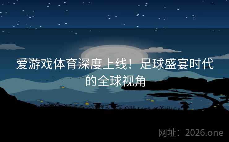 爱游戏体育深度上线!足球盛宴时代的全球视角 爱游戏体育深度上线!足球盛宴时代的全球视角