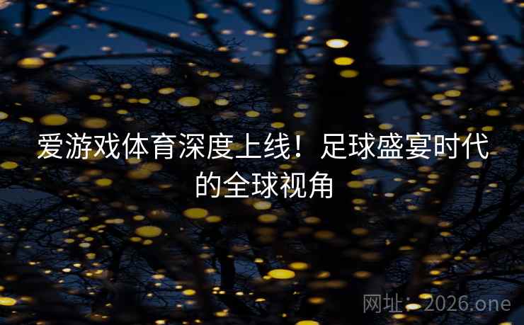 爱游戏体育深度上线!足球盛宴时代的全球视角 爱游戏体育深度上线!足球盛宴时代的全球视角