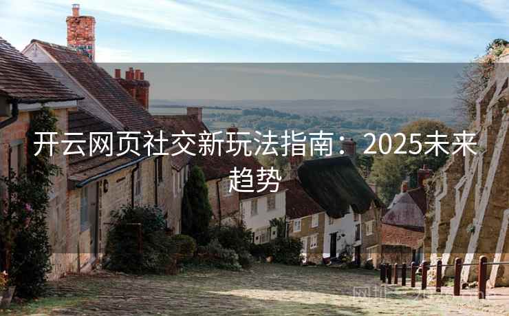 开云网页社交新玩法指南：2025未来趋势