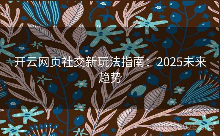 开云网页社交新玩法指南:2025未来趋势 开云网页社交新玩法指南:2025未来趋势