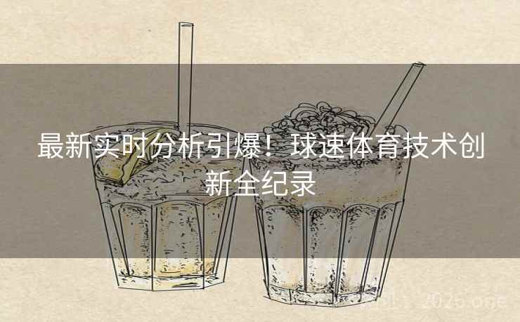 最新实时分析引爆！球速体育技术创新全纪录