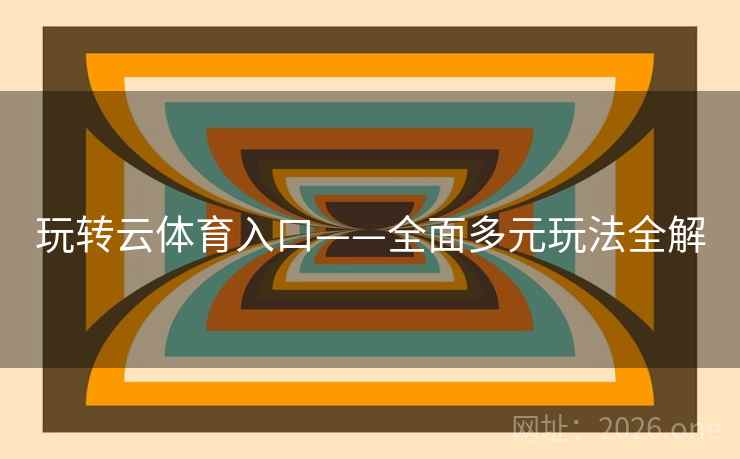 玩转云体育入口——全面多元玩法全解 玩转云体育入口——全面多元玩法全解