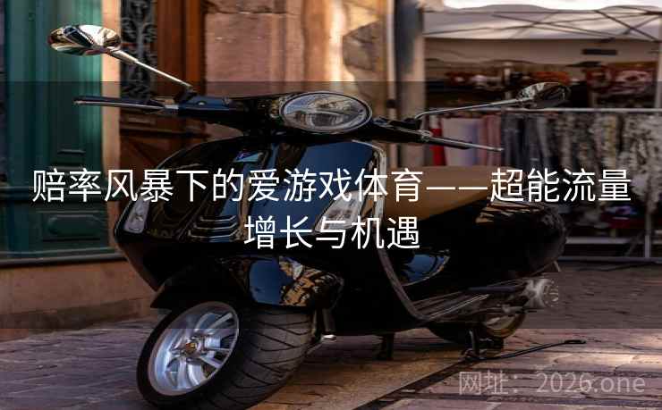 赔率风暴下的爱游戏体育——超能流量增长与机遇