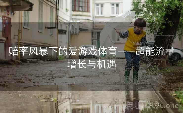 赔率风暴下的爱游戏体育——超能流量增长与机遇 赔率风暴下的爱游戏体育——超能流量增长与机遇