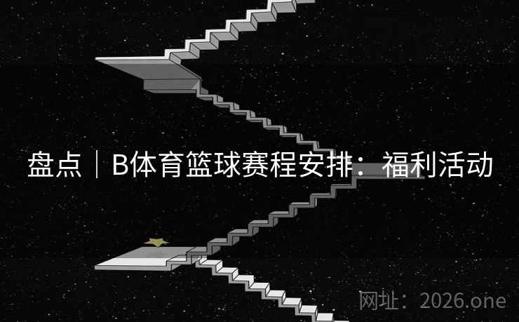 盘点|B体育篮球赛程安排:福利活动 盘点|B体育篮球赛程安排:福利活动