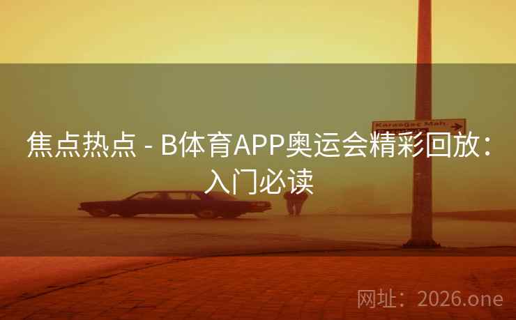 焦点热点 - B体育APP奥运会精彩回放:入门必读 焦点热点 - B体育APP奥运会精彩回放:入门必读