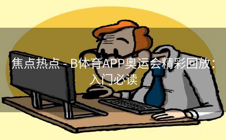 焦点热点 - B体育APP奥运会精彩回放:入门必读 焦点热点 - B体育APP奥运会精彩回放:入门必读