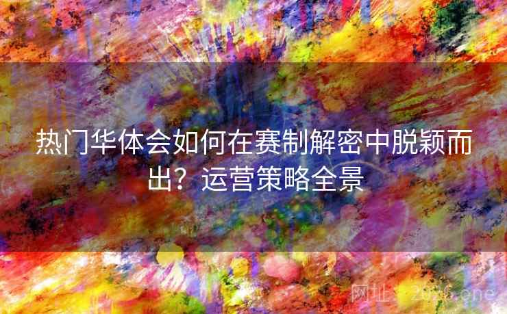 热门华体会如何在赛制解密中脱颖而出?运营策略全景 热门华体会如何在赛制解密中脱颖而出?运营策略全景