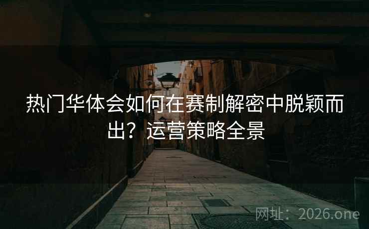 热门华体会如何在赛制解密中脱颖而出?运营策略全景 热门华体会如何在赛制解密中脱颖而出?运营策略全景
