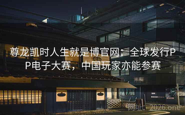 尊龙凯时人生就是博官网:全球发行PP电子大赛,中国玩家亦能参赛 尊龙凯时人生就是博官网:全球发行PP电子大赛,中国玩家亦能参赛