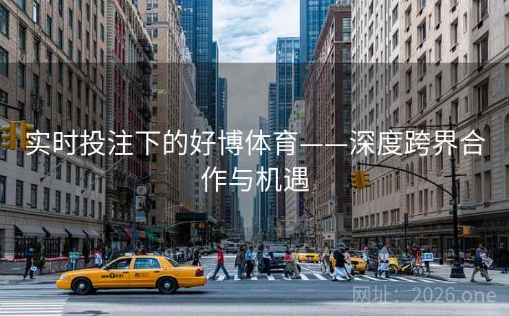 实时投注下的好博体育——深度跨界合作与机遇