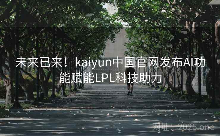 未来已来!kaiyun中国官网发布AI功能赋能LPL科技助力 未来已来!kaiyun中国官网发布AI功能赋能LPL科技助力