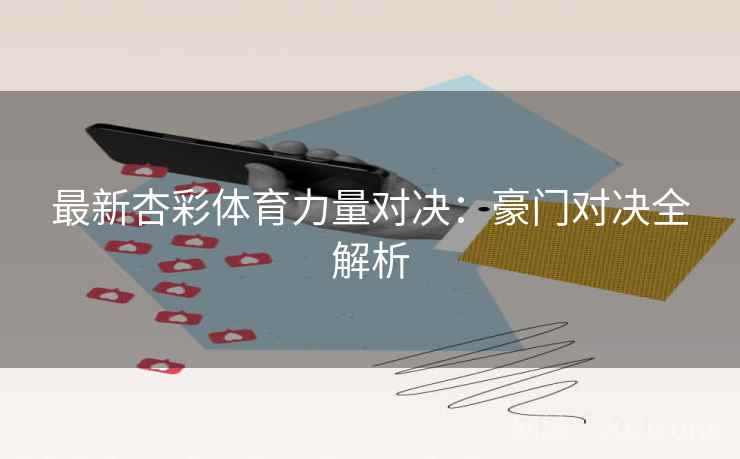 最新杏彩体育力量对决:豪门对决全解析 最新杏彩体育力量对决:豪门对决全解析