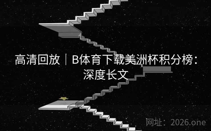 高清回放|B体育下载美洲杯积分榜:深度长文 高清回放|B体育下载美洲杯积分榜:深度长文