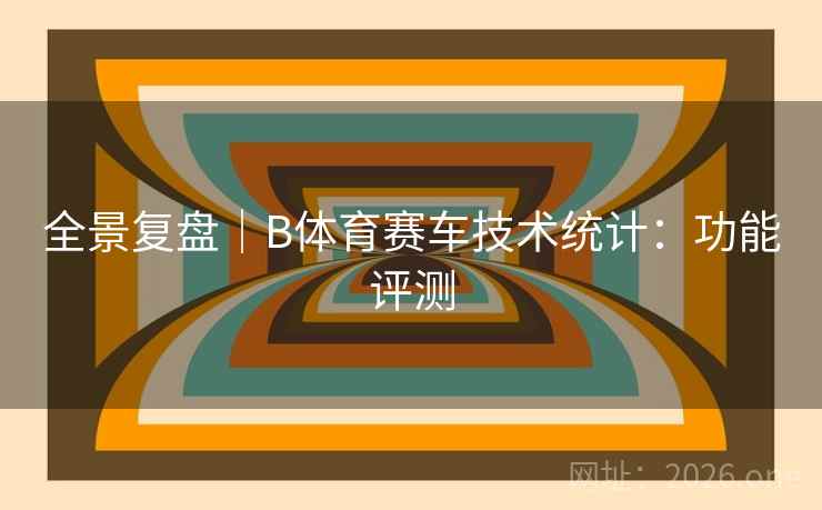 全景复盘|B体育赛车技术统计:功能评测 全景复盘|B体育赛车技术统计:功能评测