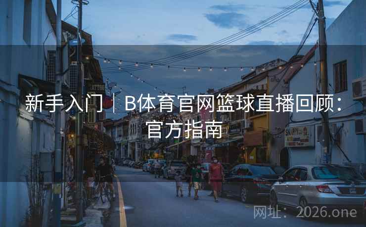 新手入门｜B体育官网篮球直播回顾：官方指南