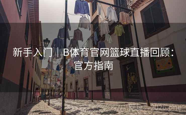 新手入门|B体育官网篮球直播回顾:官方指南 新手入门|B体育官网篮球直播回顾:官方指南