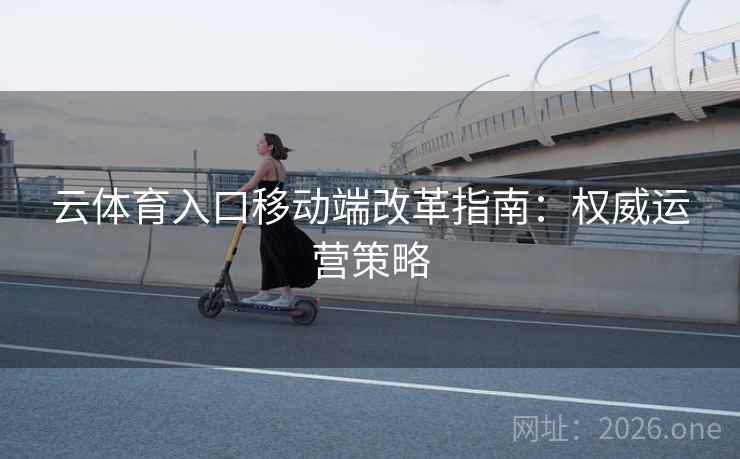 云体育入口移动端改革指南:权威运营策略 云体育入口移动端改革指南:权威运营策略