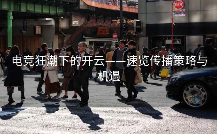 电竞狂潮下的开云——速览传播策略与机遇