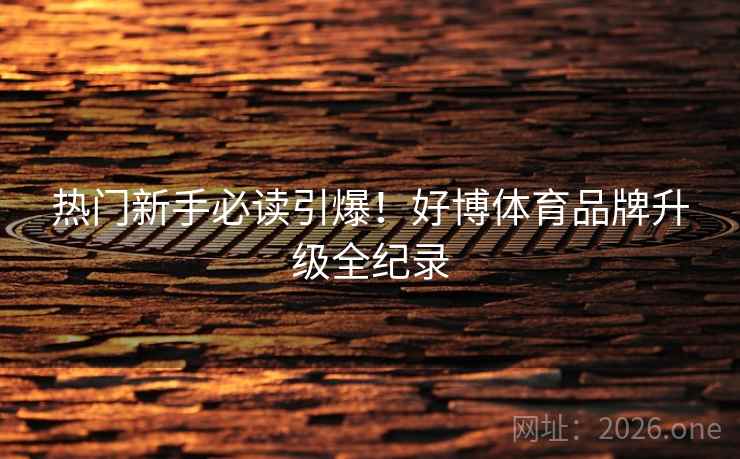 热门新手必读引爆!好博体育品牌升级全纪录 热门新手必读引爆!好博体育品牌升级全纪录