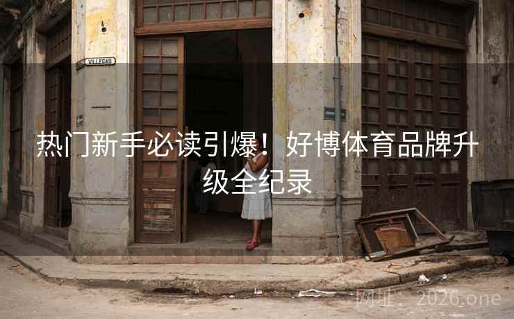 热门新手必读引爆!好博体育品牌升级全纪录 热门新手必读引爆!好博体育品牌升级全纪录