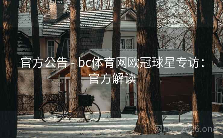 官方公告 - bc体育网欧冠球星专访:官方解读 官方公告 - bc体育网欧冠球星专访:官方解读