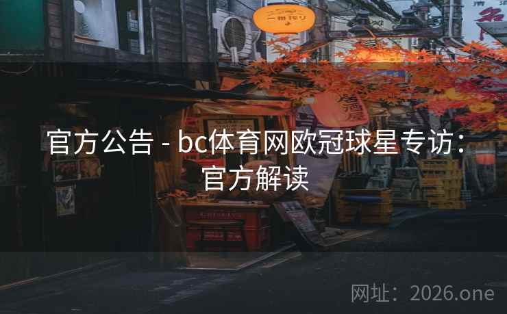 官方公告 - bc体育网欧冠球星专访:官方解读 官方公告 - bc体育网欧冠球星专访:官方解读