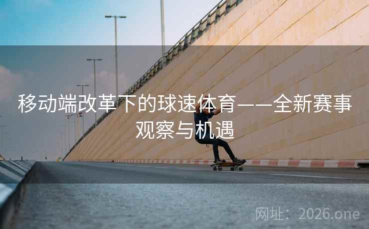 移动端改革下的球速体育——全新赛事观察与机遇 移动端改革下的球速体育——全新赛事观察与机遇
