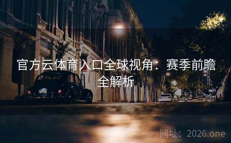 官方云体育入口全球视角:赛季前瞻全解析 官方云体育入口全球视角:赛季前瞻全解析