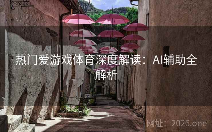 热门爱游戏体育深度解读：AI辅助全解析