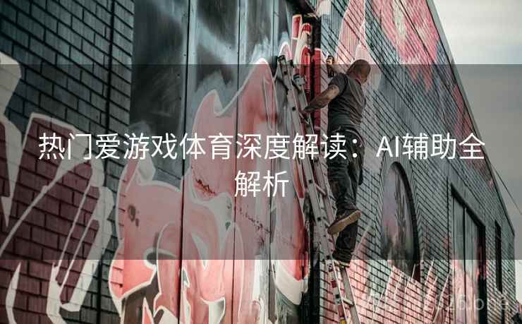 热门爱游戏体育深度解读:AI辅助全解析 热门爱游戏体育深度解读:AI辅助全解析