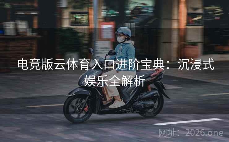 电竞版云体育入口进阶宝典：沉浸式娱乐全解析