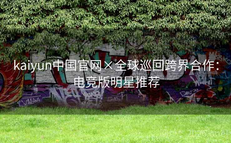 kaiyun中国官网×全球巡回跨界合作:电竞版明星推荐 kaiyun中国官网×全球巡回跨界合作:电竞版明星推荐