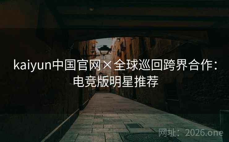 kaiyun中国官网×全球巡回跨界合作:电竞版明星推荐 kaiyun中国官网×全球巡回跨界合作:电竞版明星推荐