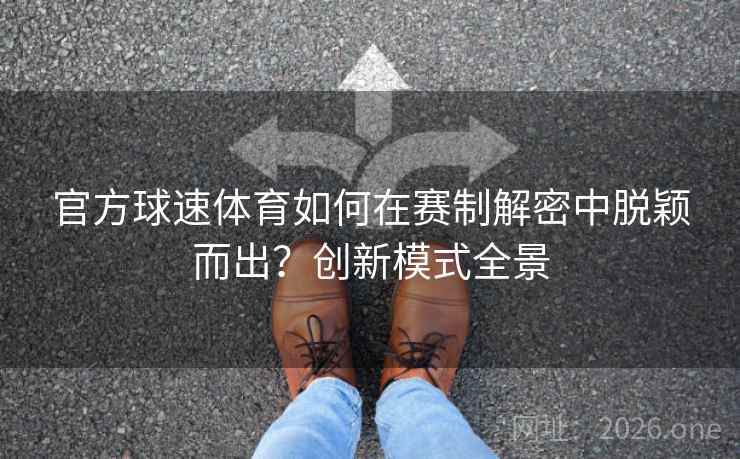 官方球速体育如何在赛制解密中脱颖而出？创新模式全景