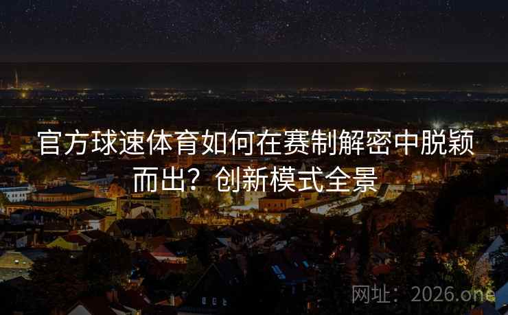官方球速体育如何在赛制解密中脱颖而出？创新模式全景