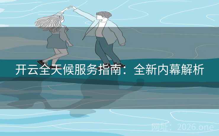 开云全天候服务指南：全新内幕解析