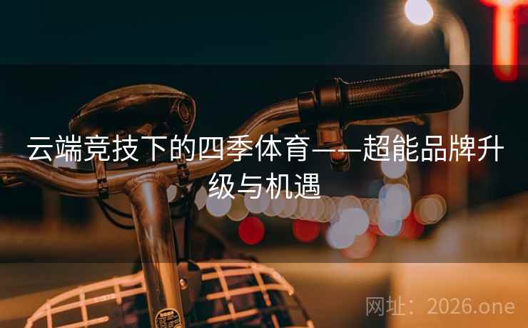 云端竞技下的四季体育——超能品牌升级与机遇 云端竞技下的四季体育——超能品牌升级与机遇